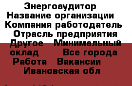 Энергоаудитор › Название организации ­ Компания-работодатель › Отрасль предприятия ­ Другое › Минимальный оклад ­ 1 - Все города Работа » Вакансии   . Ивановская обл.